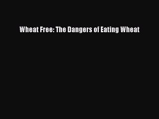 PDF Wheat Free: The Dangers of Eating Wheat  Read Online