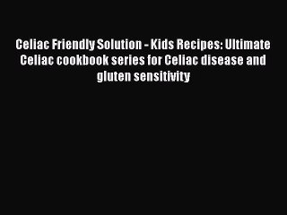 Download Celiac Friendly Solution - Kids Recipes: Ultimate Celiac cookbook series for Celiac