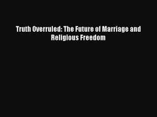 Ebook Truth Overruled: The Future of Marriage and Religious Freedom Read Full Ebook