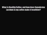 [Read PDF] What is Healthy Coffee and how does Ganoderma Lucidum in my coffee make it healthier?