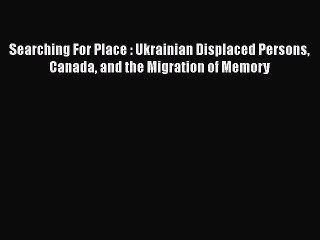 [Read book] Searching For Place : Ukrainian Displaced Persons Canada and the Migration of Memory