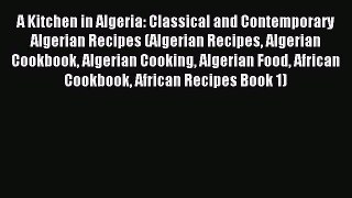 [Read PDF] A Kitchen in Algeria: Classical and Contemporary Algerian Recipes (Algerian Recipes