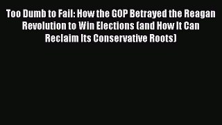 Book Too Dumb to Fail: How the GOP Betrayed the Reagan Revolution to Win Elections (and How