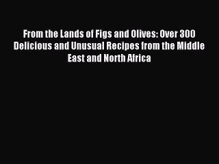 [Read PDF] From the Lands of Figs and Olives: Over 300 Delicious and Unusual Recipes from the