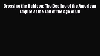 Ebook Crossing the Rubicon: The Decline of the American Empire at the End of the Age of Oil