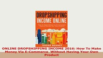 PDF  ONLINE DROPSHIPPING INCOME 2016 How To Make Money Via ECommerce  Without Having Your Own Download Online