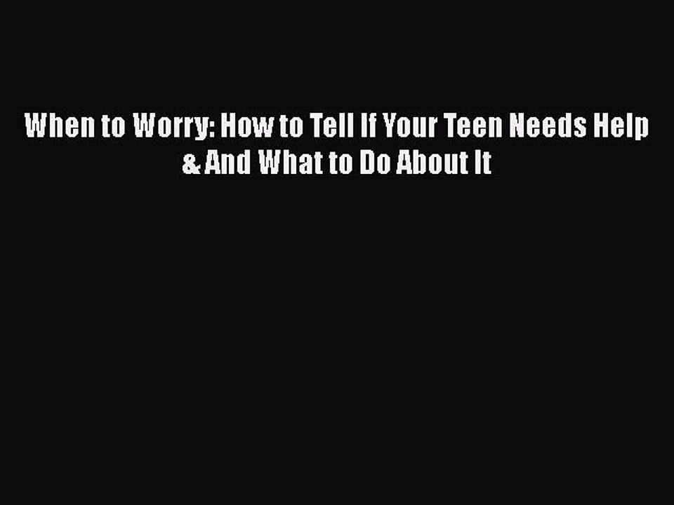 PDF When to Worry: How to Tell If Your Teen Needs Help & And What to Do About It Free Books