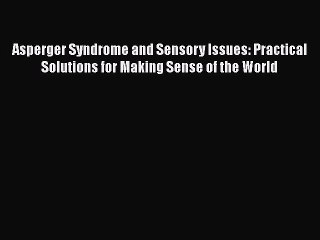 Download Asperger Syndrome and Sensory Issues: Practical Solutions for Making Sense of the