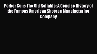 Read Parker Guns The Old Reliable: A Concise History of the Famous American Shotgun Manufacturing