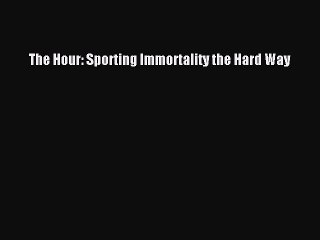 Read The Hour: Sporting Immortality the Hard Way Ebook Free