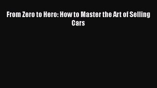 [Read Book] From Zero to Hero: How to Master the Art of Selling Cars  EBook