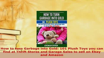 PDF  How to turn Garbage into Gold 101 Plush Toys you can find at Thrift Stores and Garage Read Online