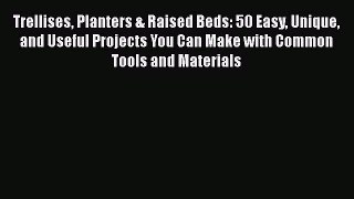 [Read Book] Trellises Planters & Raised Beds: 50 Easy Unique and Useful Projects You Can Make