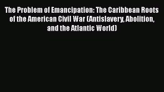[Read book] The Problem of Emancipation: The Caribbean Roots of the American Civil War (Antislavery