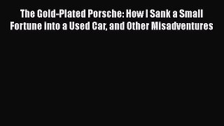[Read Book] The Gold-Plated Porsche: How I Sank a Small Fortune into a Used Car and Other Misadventures