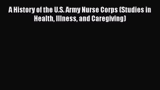 [Read book] A History of the U.S. Army Nurse Corps (Studies in Health Illness and Caregiving)