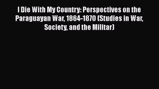 [Read book] I Die With My Country: Perspectives on the Paraguayan War 1864-1870 (Studies in