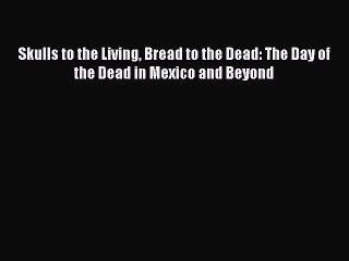 [Read book] Skulls to the Living Bread to the Dead: The Day of the Dead in Mexico and Beyond