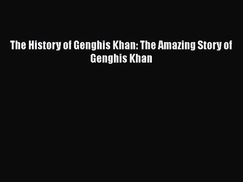 PDF The History of Genghis Khan: The Amazing Story of Genghis Khan EBook