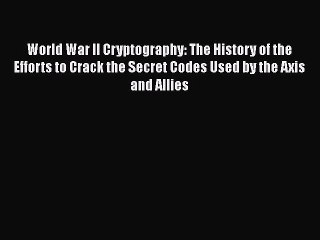 PDF World War II Cryptography: The History of the Efforts to Crack the Secret Codes Used by