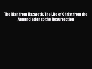 [PDF] The Man from Nazareth: The Life of Christ from the Annunciation to the Resurrection [Read]