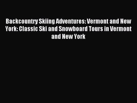 Read Backcountry Skiing Adventures: Vermont and New York: Classic Ski and Snowboard Tours in