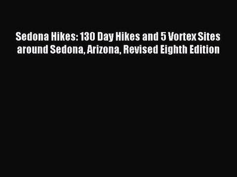 Read Sedona Hikes: 130 Day Hikes and 5 Vortex Sites around Sedona Arizona Revised Eighth Edition