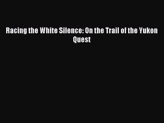 Read Racing the White Silence: On the Trail of the Yukon Quest Ebook Free