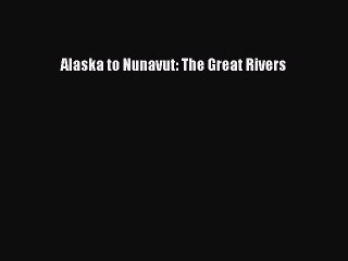Read Alaska to Nunavut: The Great Rivers Ebook Free