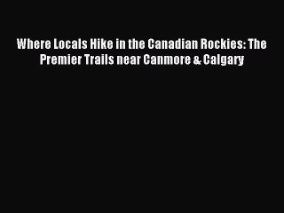 Read Where Locals Hike in the Canadian Rockies: The Premier Trails near Canmore & Calgary Ebook