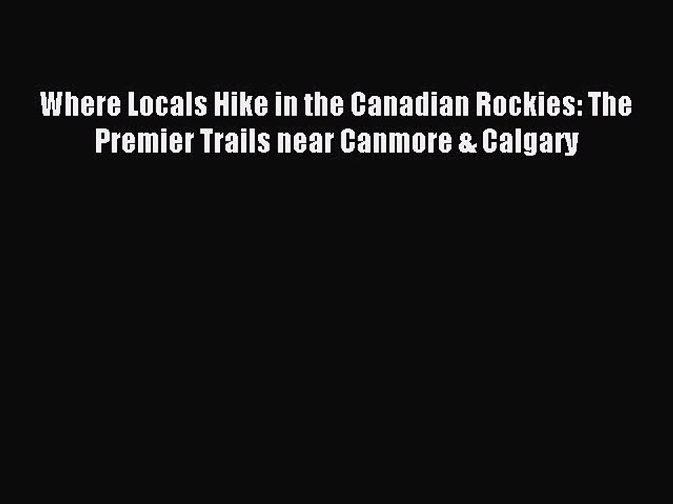 Read Where Locals Hike in the Canadian Rockies: The Premier Trails near Canmore & Calgary Ebook