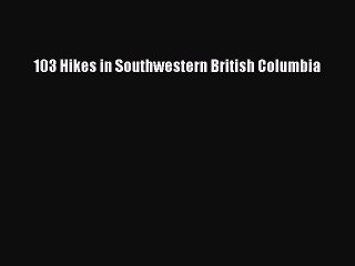 Read 103 Hikes in Southwestern British Columbia Ebook Free