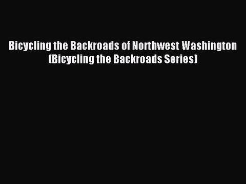 Read Bicycling the Backroads of Northwest Washington (Bicycling the Backroads Series) Ebook