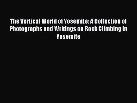 Read The Vertical World of Yosemite: A Collection of Photographs and Writings on Rock Climbing