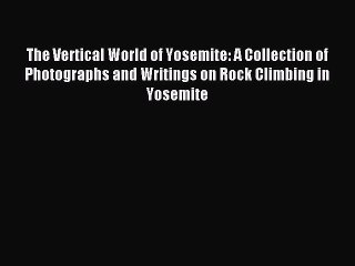 Read The Vertical World of Yosemite: A Collection of Photographs and Writings on Rock Climbing