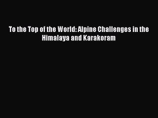 Read To the Top of the World: Alpine Challenges in the Himalaya and Karakoram Ebook Free