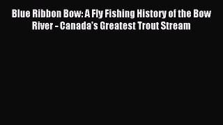 Download Blue Ribbon Bow: A Fly Fishing History of the Bow River - Canada’s Greatest Trout