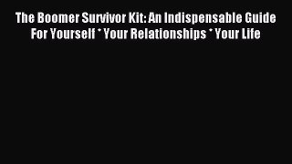 Read The Boomer Survivor Kit: An Indispensable Guide For Yourself * Your Relationships * Your