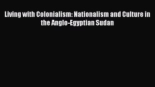 Download Living with Colonialism: Nationalism and Culture in the Anglo-Egyptian Sudan Ebook