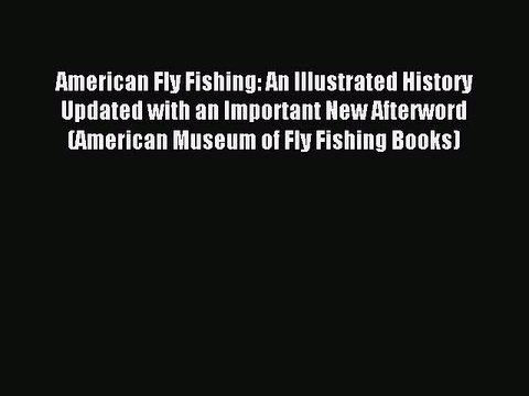 Read American Fly Fishing: An Illustrated History Updated with an Important New Afterword (American