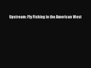 Read Upstream: Fly Fishing in the American West Ebook Free