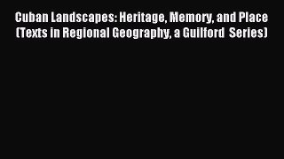 Read Cuban Landscapes: Heritage Memory and Place (Texts in Regional Geography a Guilford  Series)