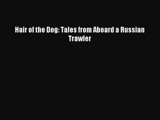 Download Hair of the Dog: Tales from Aboard a Russian Trawler Ebook Online