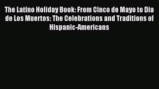 Download The Latino Holiday Book: From Cinco de Mayo to Dia de Los Muertos: The Celebrations