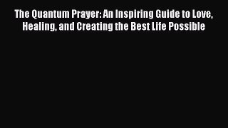 Ebook The Quantum Prayer: An Inspiring Guide to Love Healing and Creating the Best Life Possible