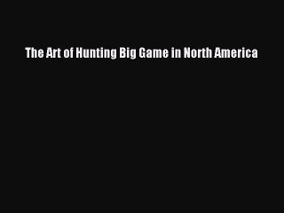 Read The Art of Hunting Big Game in North America Ebook Free