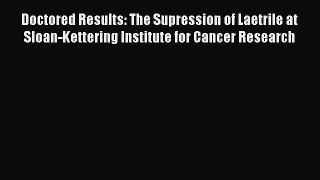 [Read book] Doctored Results: The Supression of Laetrile at Sloan-Kettering Institute for Cancer