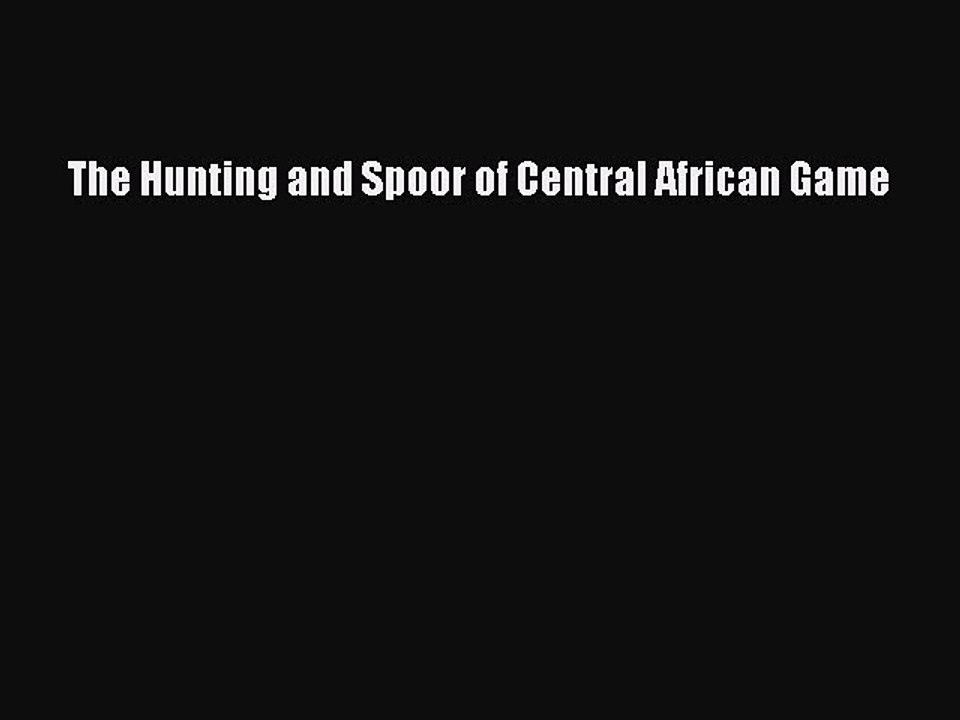 Read The Hunting and Spoor of Central African Game Ebook Free