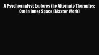 [Read book] A Psychoanalyst Explores the Alternate Therapies: Out in Inner Space (Master Work)