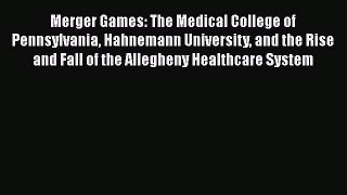Read Merger Games: The Medical College of Pennsylvania Hahnemann University and the Rise and